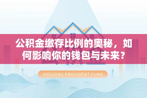 路竹公积金缴存比例的奥秘，如何影响你的钱包与未来？