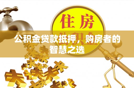 路竹公积金贷款抵押，购房者的智慧之选
