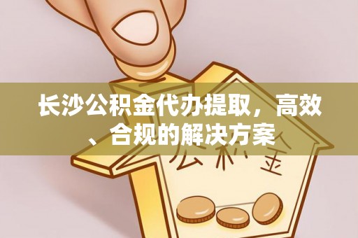 路竹长沙公积金代办提取，高效、合规的解决方案