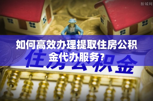 路竹如何高效办理提取住房公积金代办服务？