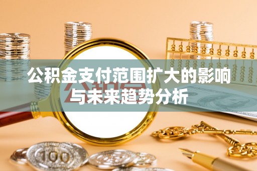 路竹公积金支付范围扩大的影响与未来趋势分析