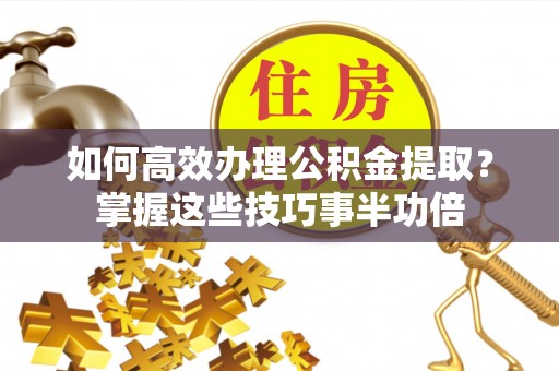 路竹如何高效办理公积金提取？掌握这些技巧事半功倍