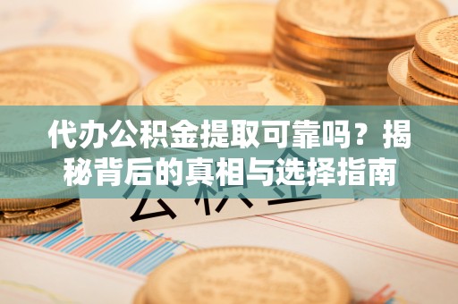 路竹代办公积金提取可靠吗？揭秘背后的真相与选择指南