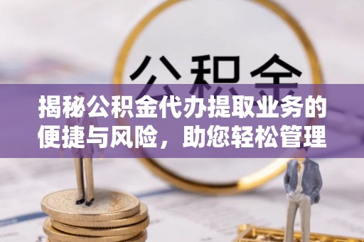 路竹揭秘公积金代办提取业务的便捷与风险，助您轻松管理财务
