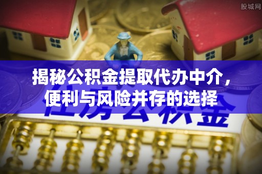 路竹揭秘公积金提取代办中介，便利与风险并存的选择