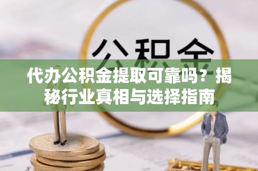 路竹代办公积金提取可靠吗？揭秘行业真相与选择指南