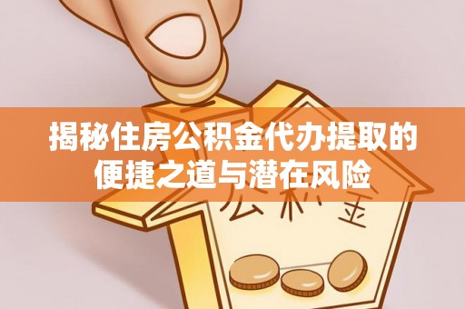 路竹揭秘住房公积金代办提取的便捷之道与潜在风险