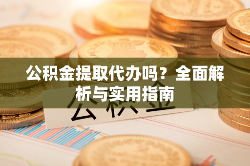 路竹公积金提取代办吗？全面解析与实用指南