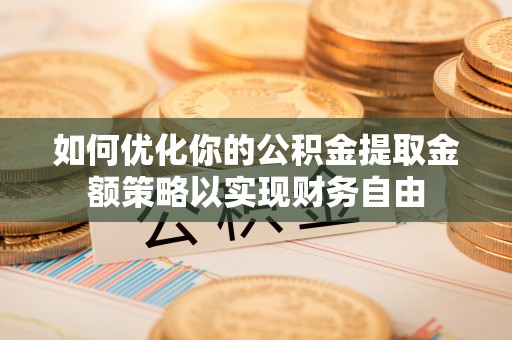路竹如何优化你的公积金提取金额策略以实现财务自由