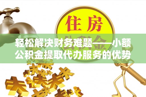路竹轻松解决财务难题——小额公积金提取代办服务的优势与选择指南