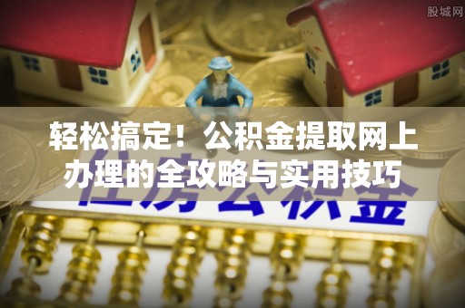 路竹轻松搞定！公积金提取网上办理的全攻略与实用技巧