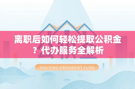 路竹离职后如何轻松提取公积金？代办服务全解析