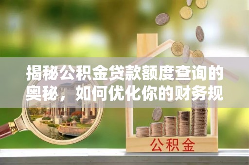 路竹揭秘公积金贷款额度查询的奥秘，如何优化你的财务规划