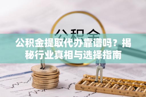 路竹公积金提取代办靠谱吗？揭秘行业真相与选择指南
