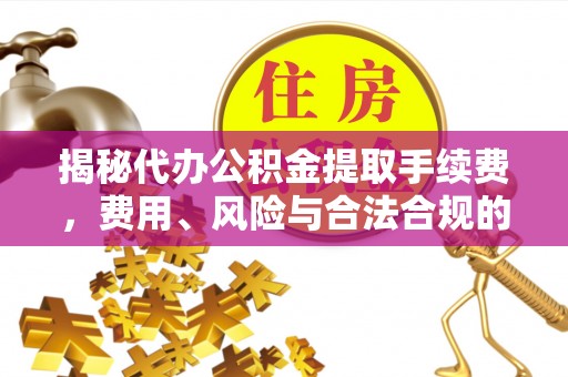 路竹揭秘代办公积金提取手续费，费用、风险与合法合规的全解析