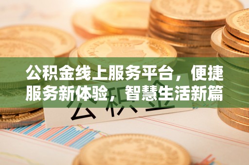 路竹公积金线上服务平台，便捷服务新体验，智慧生活新篇章