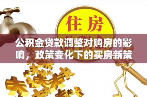 路竹公积金贷款调整对购房的影响，政策变化下的买房新策略