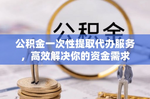 路竹公积金一次性提取代办服务，高效解决你的资金需求