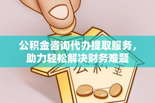 路竹公积金咨询代办提取服务，助力轻松解决财务难题