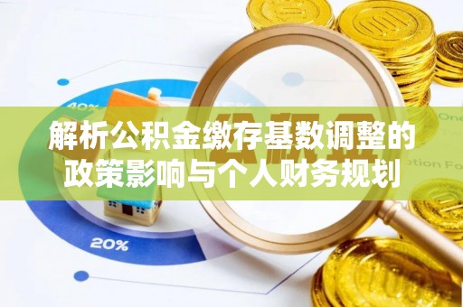 路竹解析公积金缴存基数调整的政策影响与个人财务规划