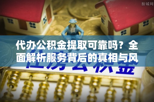 路竹代办公积金提取可靠吗？全面解析服务背后的真相与风险