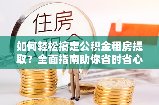路竹如何轻松搞定公积金租房提取？全面指南助你省时省心