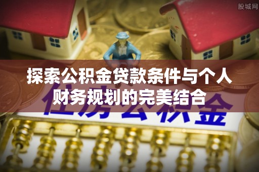 路竹探索公积金贷款条件与个人财务规划的完美结合