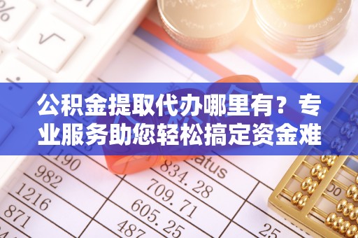 路竹公积金提取代办哪里有？专业服务助您轻松搞定资金难题