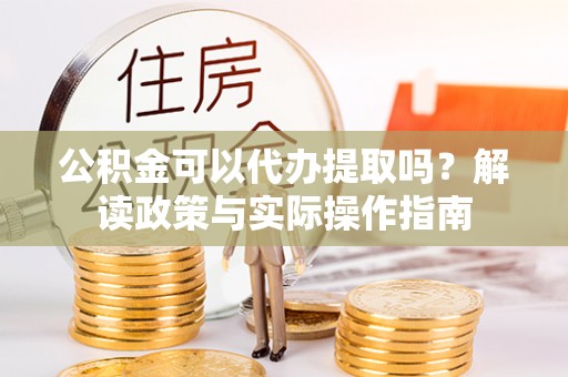路竹公积金可以代办提取吗？解读政策与实际操作指南