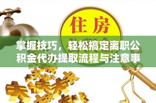 路竹掌握技巧，轻松搞定离职公积金代办提取流程与注意事项