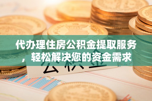 路竹代办理住房公积金提取服务，轻松解决您的资金需求