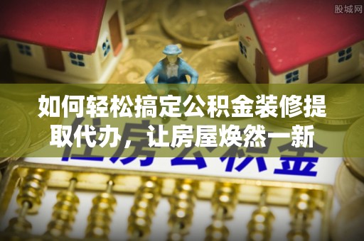 路竹如何轻松搞定公积金装修提取代办，让房屋焕然一新