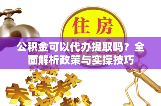 路竹公积金可以代办提取吗？全面解析政策与实操技巧