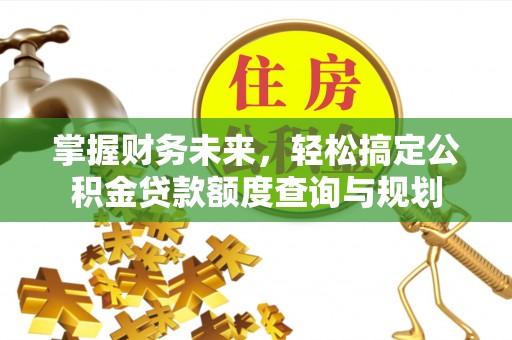 路竹掌握财务未来，轻松搞定公积金贷款额度查询与规划