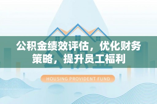 路竹公积金绩效评估，优化财务策略，提升员工福利