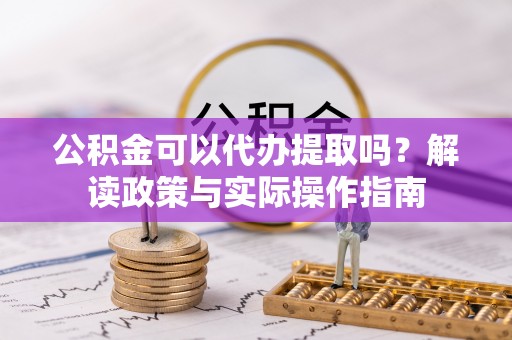 路竹公积金可以代办提取吗？解读政策与实际操作指南