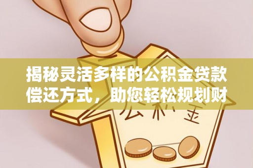 路竹揭秘灵活多样的公积金贷款偿还方式，助您轻松规划财务未来