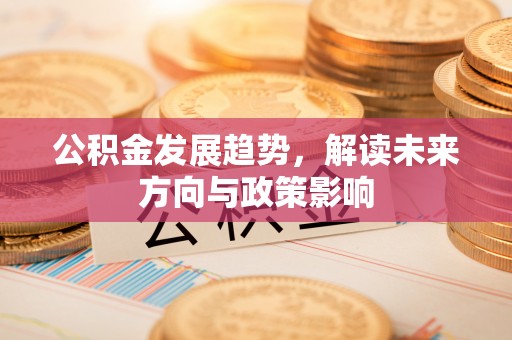 路竹公积金发展趋势，解读未来方向与政策影响