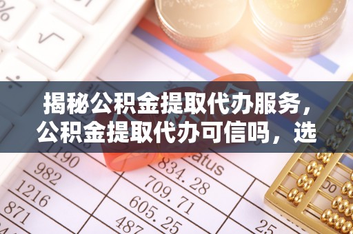 路竹揭秘公积金提取代办服务，公积金提取代办可信吗，选择需谨慎
