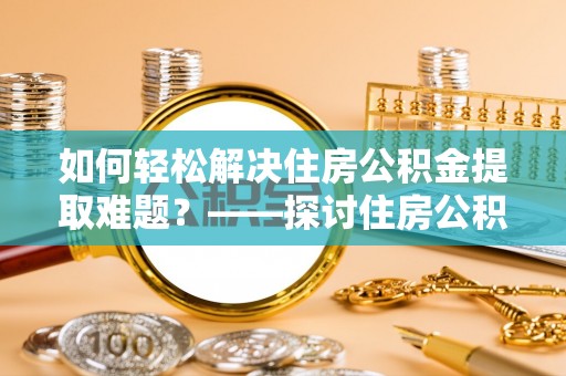 路竹如何轻松解决住房公积金提取难题？——探讨住房公积金提取代办服务