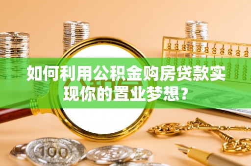 路竹如何利用公积金购房贷款实现你的置业梦想？