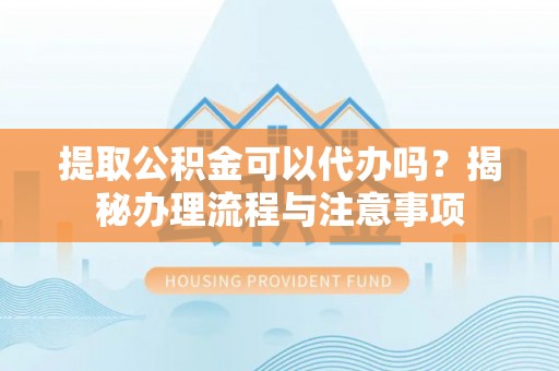 路竹提取公积金可以代办吗？揭秘办理流程与注意事项