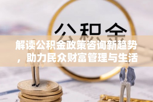 路竹解读公积金政策咨询新趋势，助力民众财富管理与生活规划