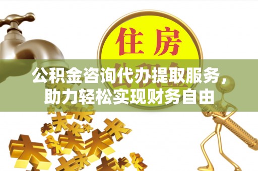 路竹公积金咨询代办提取服务，助力轻松实现财务自由