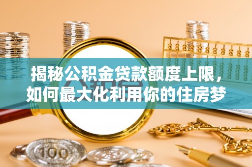 路竹揭秘公积金贷款额度上限，如何最大化利用你的住房梦想资金？