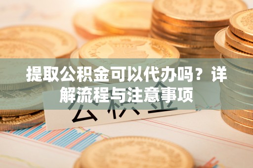 路竹提取公积金可以代办吗？详解流程与注意事项