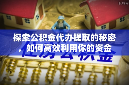 路竹探索公积金代办提取的秘密，如何高效利用你的资金