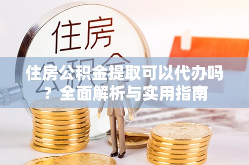 路竹住房公积金提取可以代办吗？全面解析与实用指南