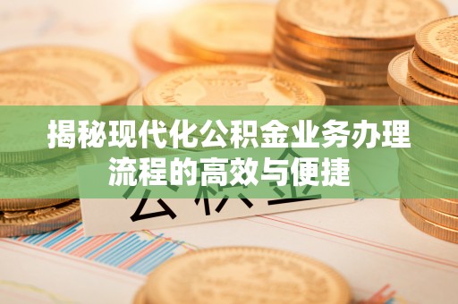 路竹揭秘现代化公积金业务办理流程的高效与便捷