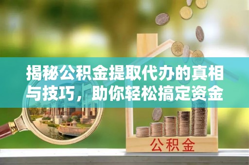 路竹揭秘公积金提取代办的真相与技巧，助你轻松搞定资金流动问题